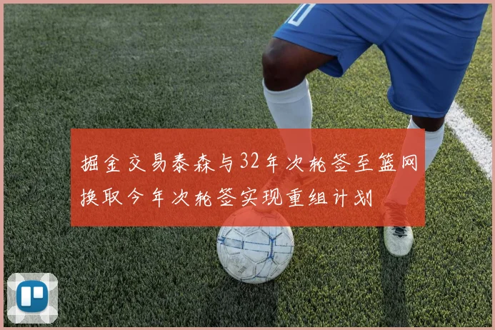 掘金交易泰森与32年次轮签至篮网换取今年次轮签实现重组计划