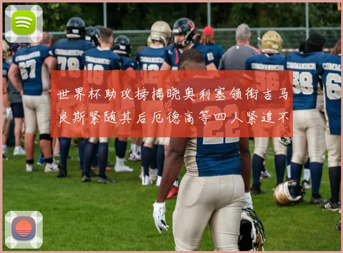世界杯助攻榜揭晓奥利塞领衔吉马良斯紧随其后厄德高等四人紧追不舍