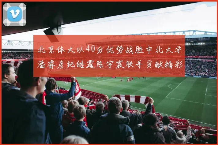 北京体大以40分优势战胜中北大学潘睿彦纪皓霆陈宇宸联手贡献精彩表现