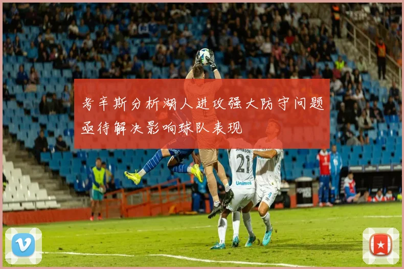 考辛斯分析湖人进攻强大防守问题亟待解决影响球队表现