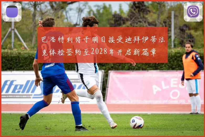 巴洛特利将于明日接受迪拜伊蒂法克体检签约至2028年开启新篇章
