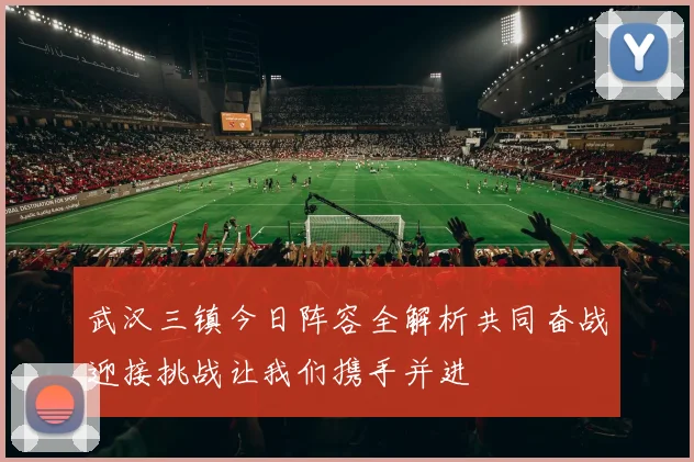 武汉三镇今日阵容全解析共同奋战迎接挑战让我们携手并进