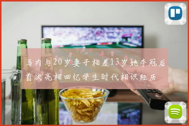 马内与20岁妻子相差13岁她夺冠后首次亮相回忆学生时代相识经历