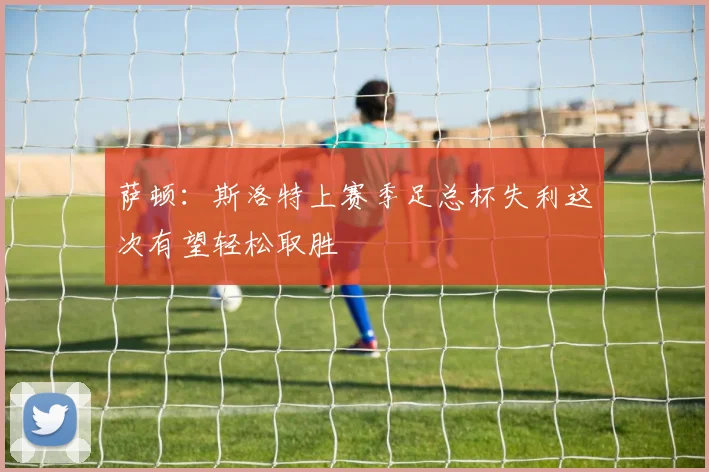 萨顿：斯洛特上赛季足总杯失利这次有望轻松取胜