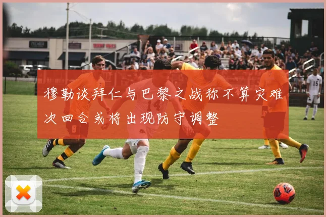 穆勒谈拜仁与巴黎之战称不算灾难次回合或将出现防守调整