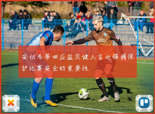 安切洛蒂回应盐贝健人言论强调保护比赛安全的重要性