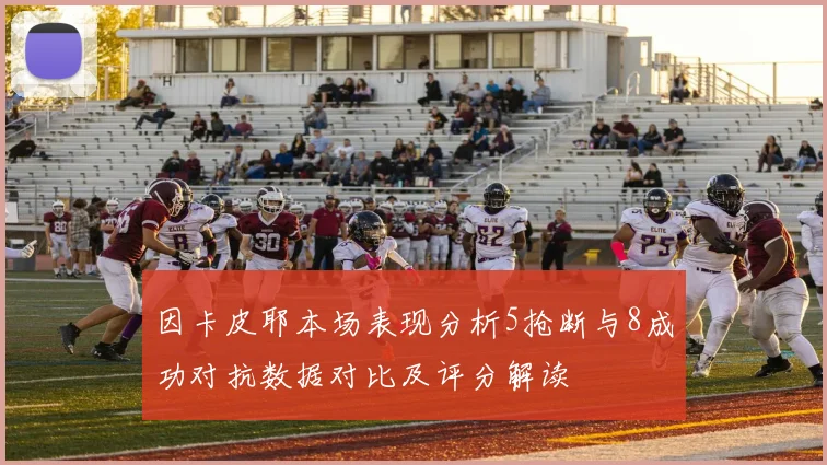因卡皮耶本场表现分析5抢断与8成功对抗数据对比及评分解读