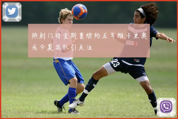 热刺门将金斯基续约五年维卡里奥或今夏离队引关注