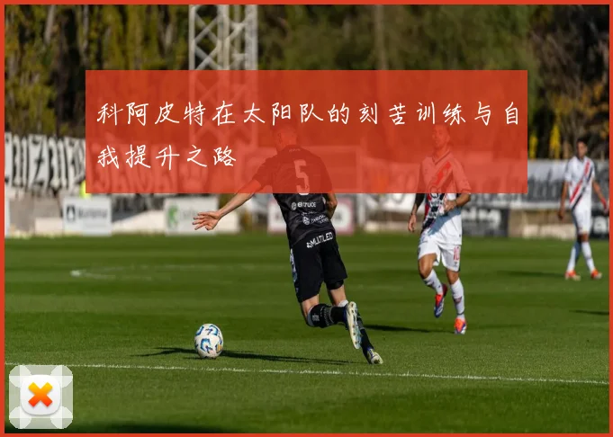 科阿皮特在太阳队的刻苦训练与自我提升之路
