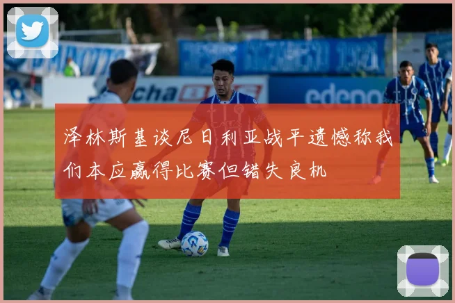 泽林斯基谈尼日利亚战平遗憾称我们本应赢得比赛但错失良机