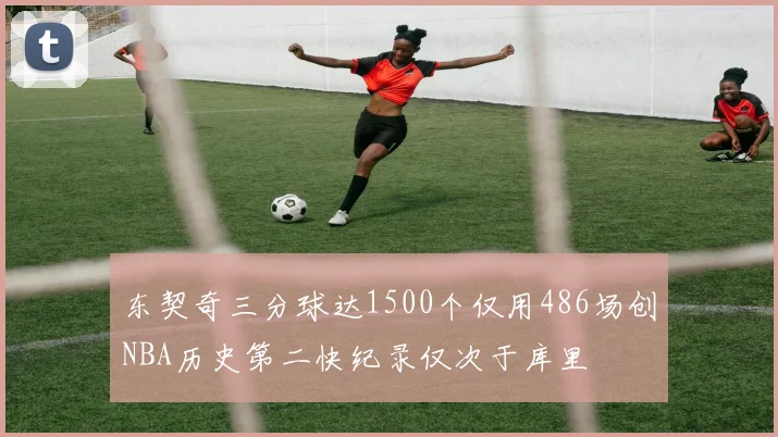 东契奇三分球达1500个仅用486场创NBA历史第二快纪录仅次于库里