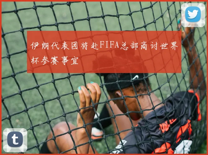 伊朗代表团将赴FIFA总部商讨世界杯参赛事宜