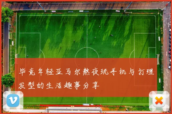 毕竟年轻亚马尔熬夜玩手机与打理发型的生活趣事分享