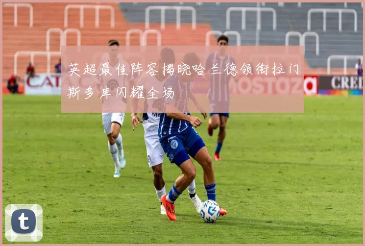 英超最佳阵容揭晓哈兰德领衔拉门斯多库闪耀全场