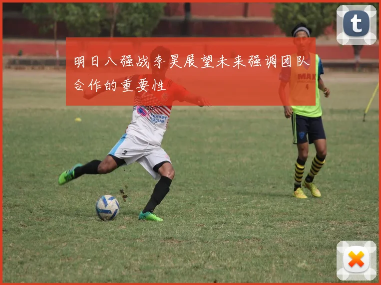 明日八强战李昊展望未来强调团队合作的重要性