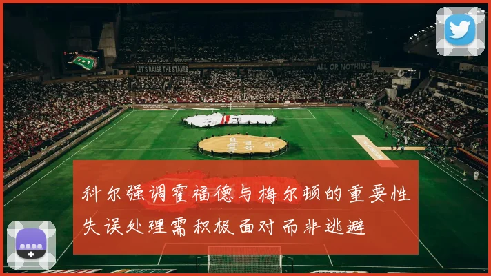 科尔强调霍福德与梅尔顿的重要性失误处理需积极面对而非逃避