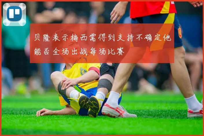 贝隆表示梅西需得到支持不确定他能否全场出战每场比赛