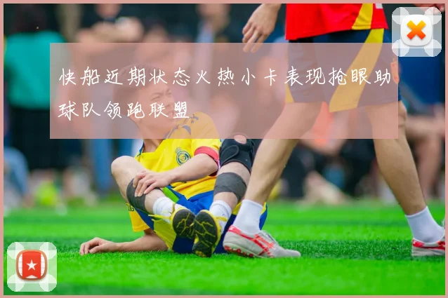 快船近期状态火热小卡表现抢眼助球队领跑联盟