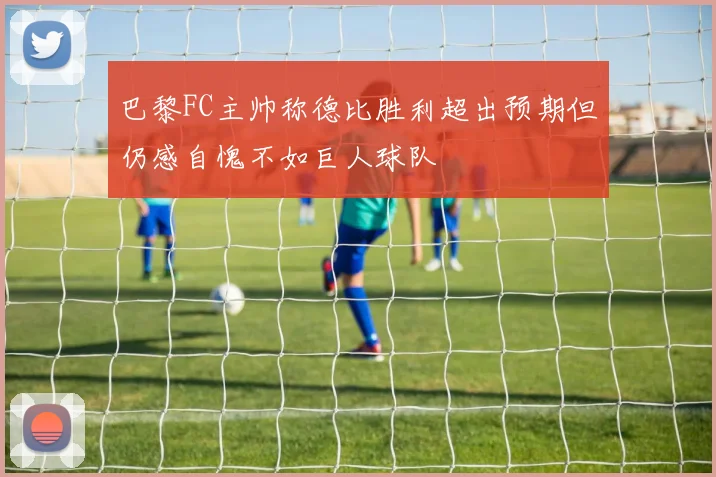 巴黎FC主帅称德比胜利超出预期但仍感自愧不如巨人球队