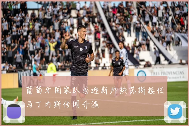 葡萄牙国家队或迎新帅热苏斯接任马丁内斯传闻升温