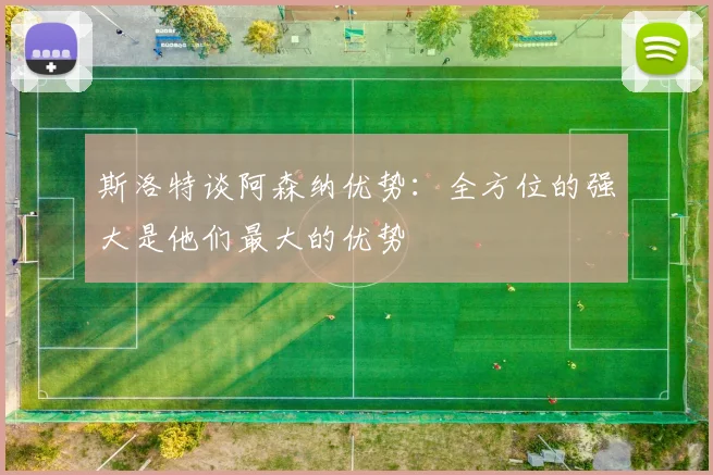 斯洛特谈阿森纳优势：全方位的强大是他们最大的优势