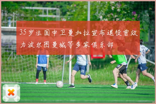 35岁法国中卫曼加拉宣布退役曾效力波尔图曼城等多家俱乐部